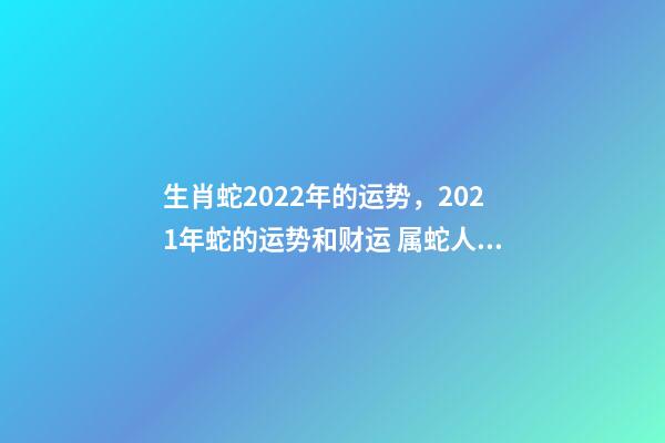 生肖蛇2022年的运势，2021年蛇的运势和财运 属蛇人2022年全年运，2021年属蛇人全年运势、运程及每月运程如何？-第1张-观点-玄机派